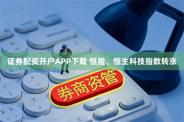 证券配资开户APP下载 恒指、恒生科技指数转涨