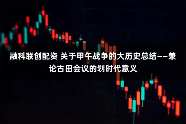 融科联创配资 关于甲午战争的大历史总结——兼论古田会议的划时代意义