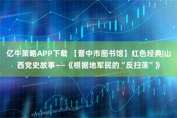 亿牛策略APP下载 【晋中市图书馆】红色经典|山西党史故事——《根据地军民的“反扫荡”》