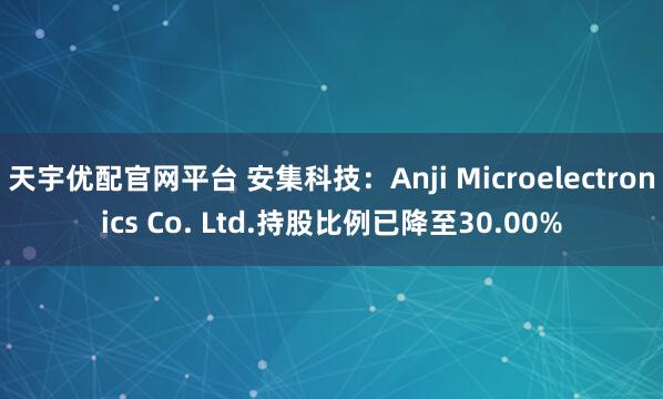 天宇优配官网平台 安集科技：Anji Microelectronics Co. Ltd.持股比例已降至30.00%
