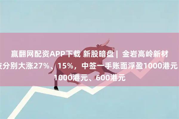 赢翻网配资APP下载 新股暗盘 |  金岩高岭新材、乐摩科技分别大涨27%、15%，中签一手账面浮盈1000港元、600港元