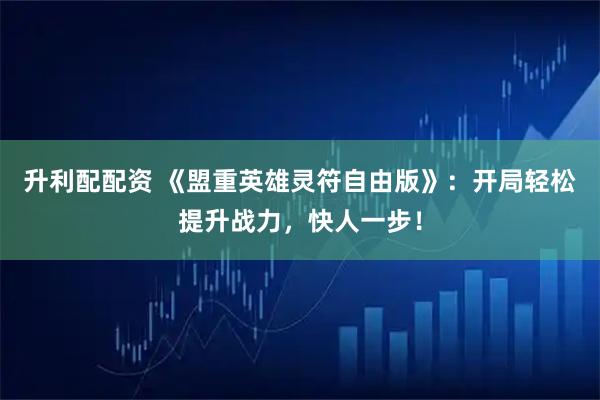 升利配配资 《盟重英雄灵符自由版》：开局轻松提升战力，快人一步！