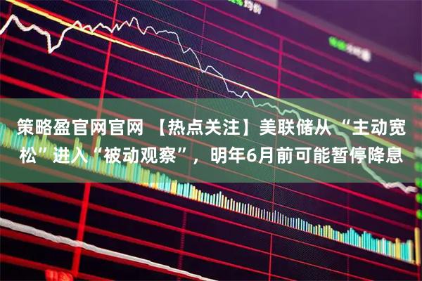 策略盈官网官网 【热点关注】美联储从 “主动宽松”进入“被动观察”，明年6月前可能暂停降息