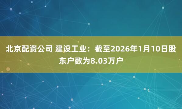 北京配资公司 建设工业：截至2026年1月10日股东户数为8.03万户