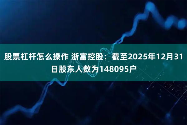 股票杠杆怎么操作 浙富控股：截至2025年12月31日股东人数为148095户
