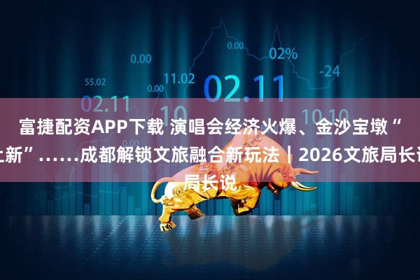 富捷配资APP下载 演唱会经济火爆、金沙宝墩“上新”……成都解锁文旅融合新玩法｜2026文旅局长说