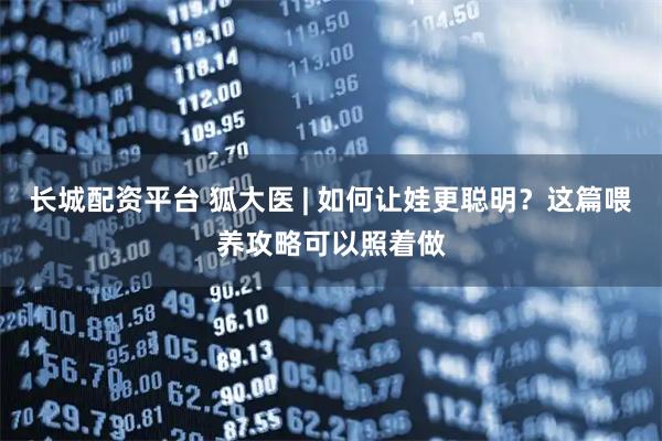 长城配资平台 狐大医 | 如何让娃更聪明？这篇喂养攻略可以照着做