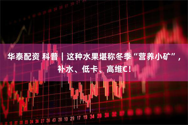 华泰配资 科普｜这种水果堪称冬季“营养小矿”，补水、低卡、高维C！