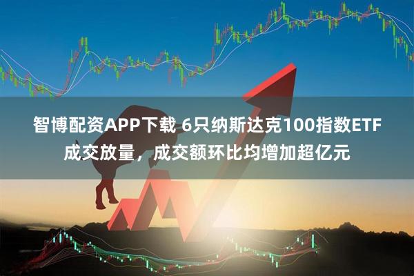 智博配资APP下载 6只纳斯达克100指数ETF成交放量，成交额环比均增加超亿元