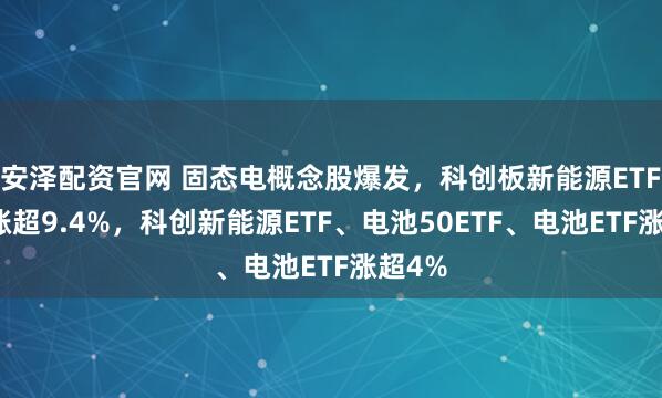 安泽配资官网 固态电概念股爆发，科创板新能源ETF溢价涨超9.4%，科创新能源ETF、电池50ETF、电池ETF涨超4%