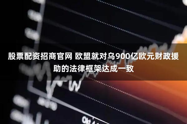 股票配资招商官网 欧盟就对乌900亿欧元财政援助的法律框架达成一致