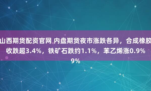 山西期货配资官网 内盘期货夜市涨跌各异，合成橡胶收跌超3.4%，铁矿石跌约1.1%，苯乙烯涨0.9%