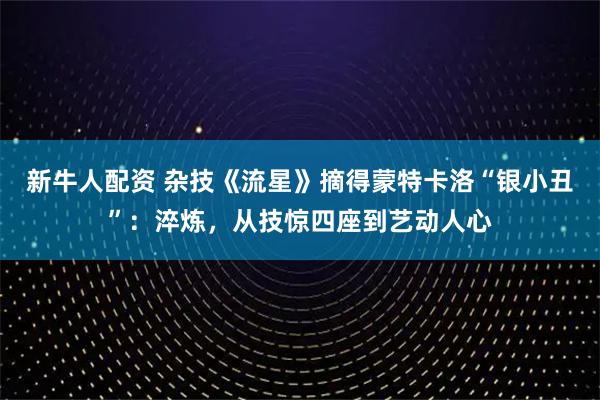新牛人配资 杂技《流星》摘得蒙特卡洛“银小丑”：淬炼，从技惊四座到艺动人心