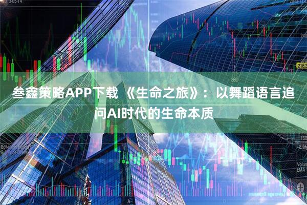 叁鑫策略APP下载 《生命之旅》：以舞蹈语言追问AI时代的生命本质