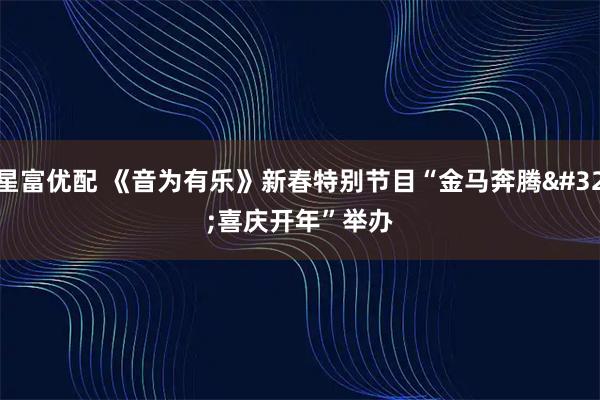 星富优配 《音为有乐》新春特别节目“金马奔腾 喜庆开年”举办