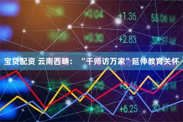 宝贷配资 云南西畴： “千师访万家”延伸教育关怀