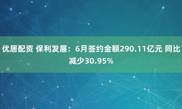 优居配资 保利发展：6月签约金额290.11亿元 同比减少30.95%