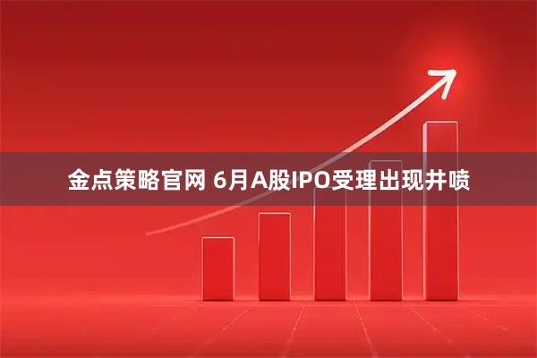 金点策略官网 6月A股IPO受理出现井喷
