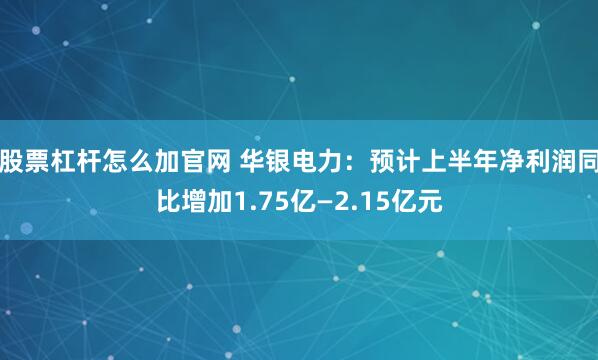 股票杠杆怎么加官网 华银电力：预计上半年净利润同比增加1.75亿—2.15亿元