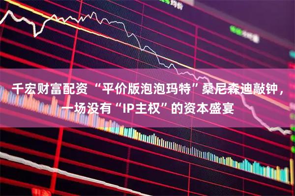 千宏财富配资 “平价版泡泡玛特”桑尼森迪敲钟，一场没有“IP主权”的资本盛宴