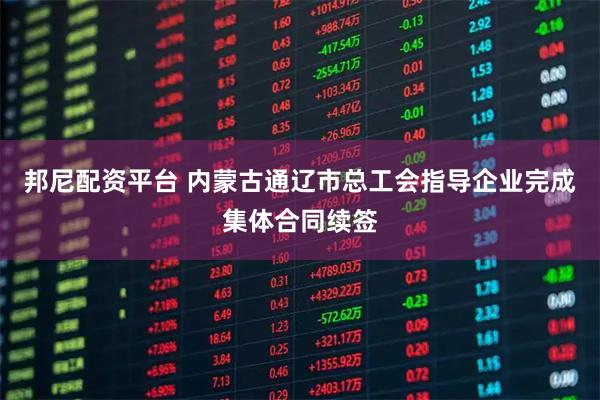 邦尼配资平台 内蒙古通辽市总工会指导企业完成集体合同续签