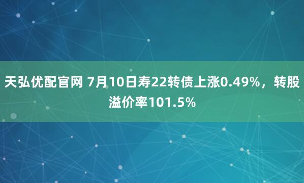 天弘优配官网 7月10日寿22转债上涨0.49%，转股溢价率101.5%