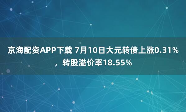 京海配资APP下载 7月10日大元转债上涨0.31%，转股溢价率18.55%