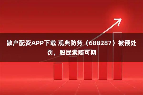 散户配资APP下载 观典防务（688287）被预处罚，股民索赔可期