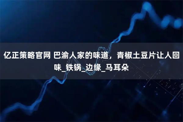 亿正策略官网 巴渝人家的味道，青椒土豆片让人回味_铁锅_边缘_马耳朵