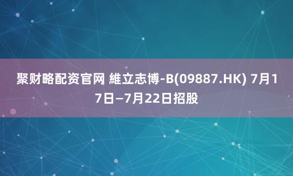 聚财略配资官网 維立志博-B(09887.HK) 7月17日—7月22日招股