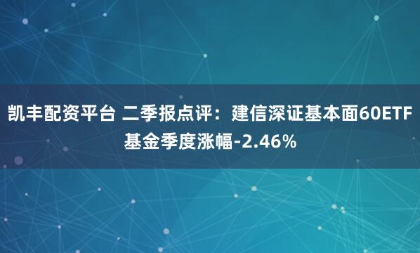 凯丰配资平台 二季报点评：建信深证基本面60ETF基金季度涨幅-2.46%
