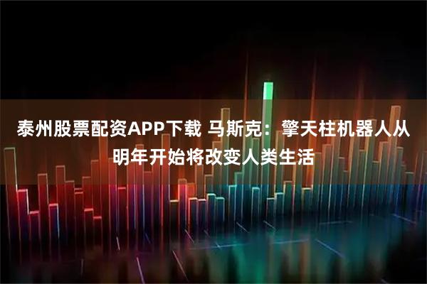 泰州股票配资APP下载 马斯克：擎天柱机器人从明年开始将改变人类生活