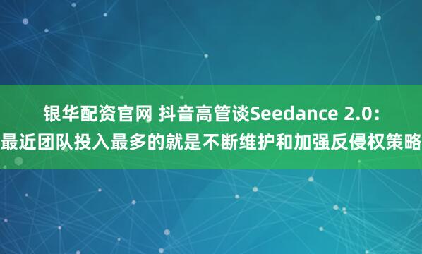 银华配资官网 抖音高管谈Seedance 2.0：最近团队投入最多的就是不断维护和加强反侵权策略