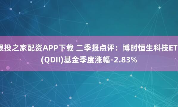 跟投之家配资APP下载 二季报点评：博时恒生科技ETF(QDII)基金季度涨幅-2.83%