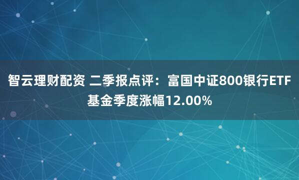 智云理财配资 二季报点评：富国中证800银行ETF基金季度涨幅12.00%