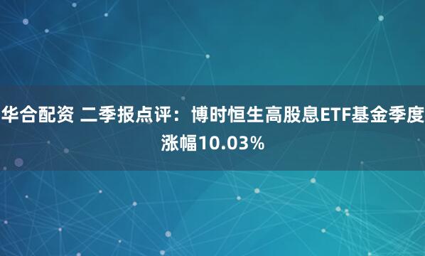 华合配资 二季报点评：博时恒生高股息ETF基金季度涨幅10.03%
