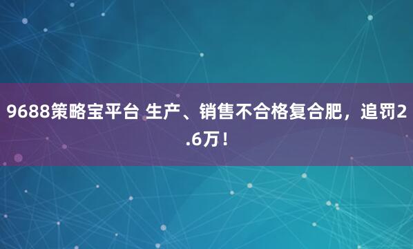 9688策略宝平台 生产、销售不合格复合肥，追罚2.6万！