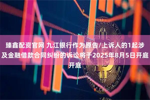 臻鑫配资官网 九江银行作为原告/上诉人的1起涉及金融借款合同纠纷的诉讼将于2025年8月5日开庭
