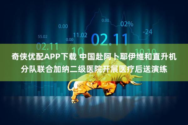 奇侠优配APP下载 中国赴阿卜耶伊维和直升机分队联合加纳二级医院开展医疗后送演练