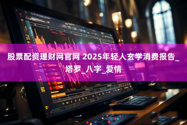 股票配资理财网官网 2025年轻人玄学消费报告_塔罗_八字_爱情