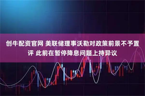 创牛配资官网 美联储理事沃勒对政策前景不予置评 此前在暂停降息问题上持异议