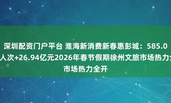 深圳配资门户平台 淮海新消费新春惠彭城：585.04万人次+26.94亿元2026年春节假期徐州文旅市场热力全开