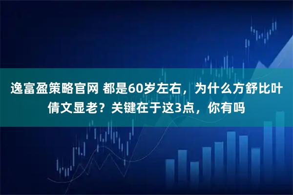 逸富盈策略官网 都是60岁左右，为什么方舒比叶倩文显老？关键在于这3点，你有吗