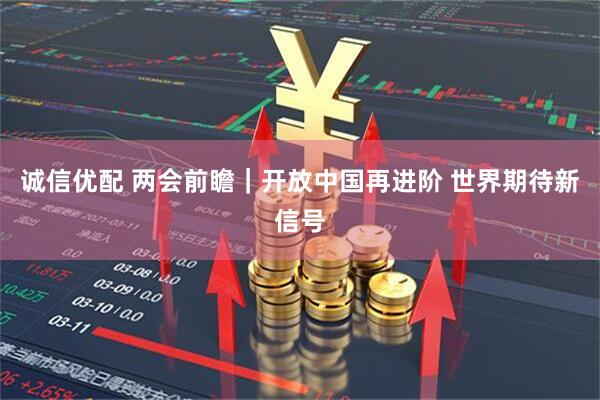 诚信优配 两会前瞻｜开放中国再进阶 世界期待新信号