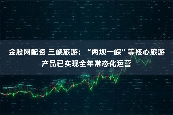 金股网配资 三峡旅游：“两坝一峡”等核心旅游产品已实现全年常态化运营