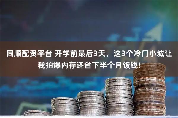 同顺配资平台 开学前最后3天，这3个冷门小城让我拍爆内存还省下半个月饭钱!