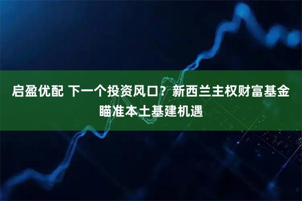 启盈优配 下一个投资风口？新西兰主权财富基金瞄准本土基建机遇