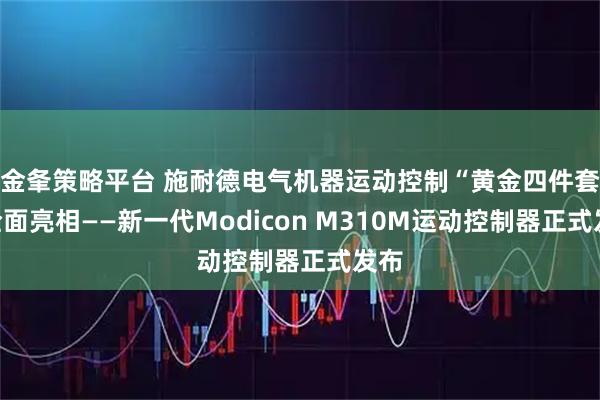 金夆策略平台 施耐德电气机器运动控制“黄金四件套”全面亮相——新一代Modicon M310M运动控制器正式发布