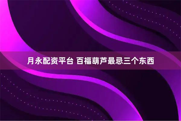 月永配资平台 百福葫芦最忌三个东西