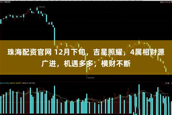 珠海配资官网 12月下旬，吉星照耀，4属相财源广进，机遇多多，横财不断